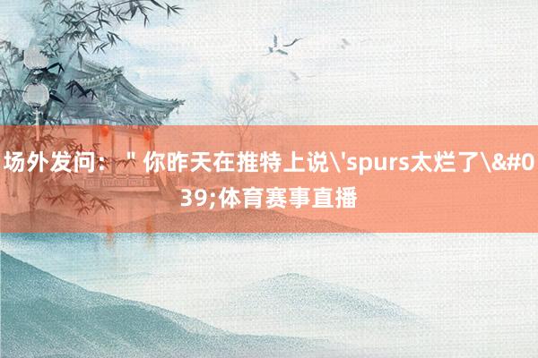 场外发问：＂你昨天在推特上说'spurs太烂了'体育赛事直播