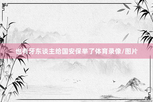 也有牙东谈主给国安保举了体育录像/图片