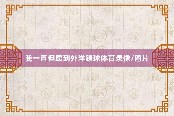 我一直但愿到外洋踢球体育录像/图片