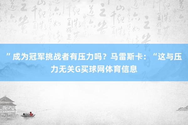 ”成为冠军挑战者有压力吗？马雷斯卡：“这与压力无关G买球网体育信息