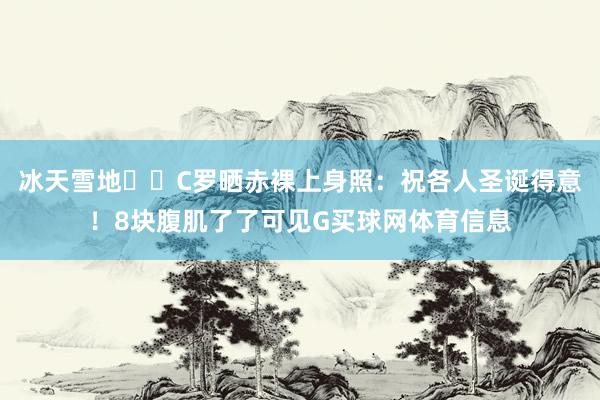 冰天雪地❄️C罗晒赤裸上身照：祝各人圣诞得意！8块腹肌了了可见G买球网体育信息