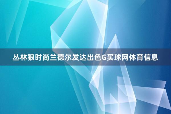 丛林狼时尚兰德尔发达出色G买球网体育信息