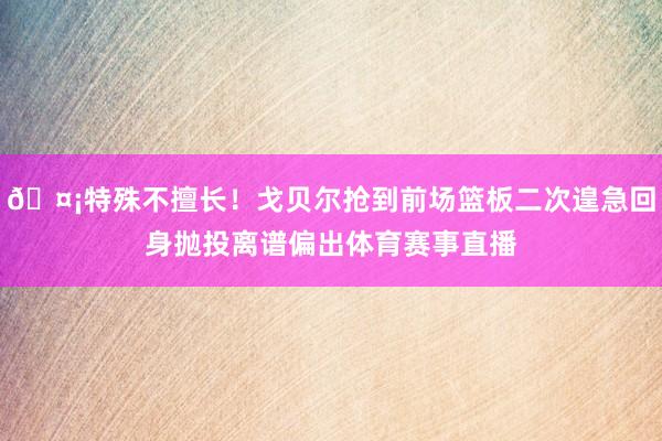 🤡特殊不擅长！戈贝尔抢到前场篮板二次遑急回身抛投离谱偏出体育赛事直播