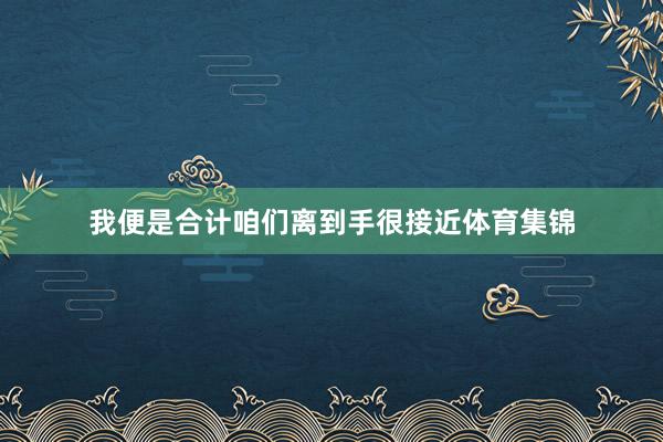 我便是合计咱们离到手很接近体育集锦