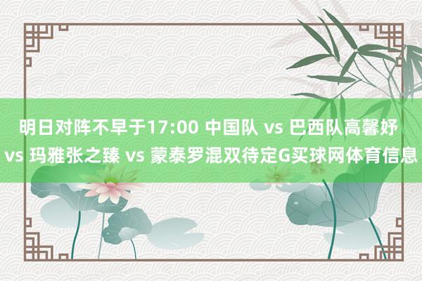 明日对阵不早于17:00 中国队 vs 巴西队高馨妤 vs 玛雅张之臻 vs 蒙泰罗混双待定G买球网体育信息