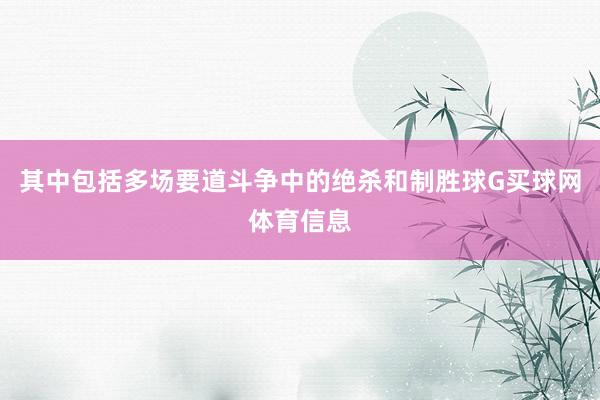 其中包括多场要道斗争中的绝杀和制胜球G买球网体育信息