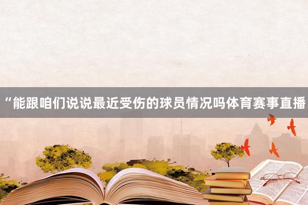 “能跟咱们说说最近受伤的球员情况吗体育赛事直播