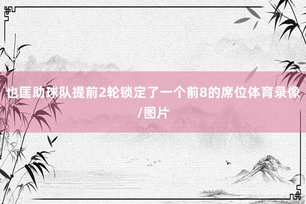 也匡助球队提前2轮锁定了一个前8的席位体育录像/图片