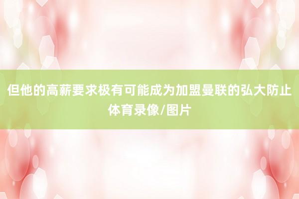 但他的高薪要求极有可能成为加盟曼联的弘大防止体育录像/图片
