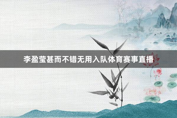 李盈莹甚而不错无用入队体育赛事直播