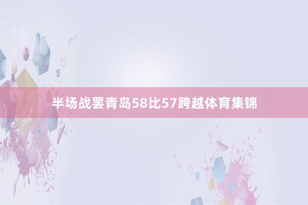 半场战罢青岛58比57跨越体育集锦