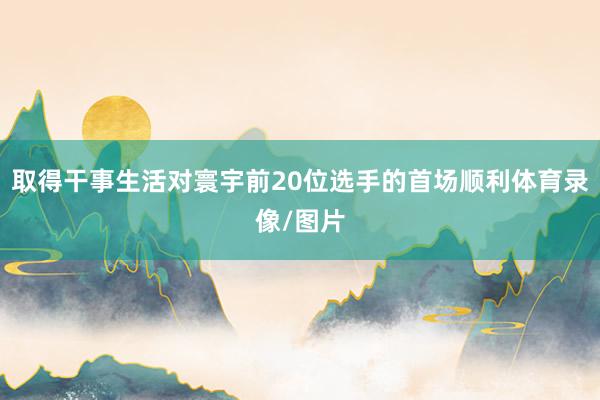 取得干事生活对寰宇前20位选手的首场顺利体育录像/图片