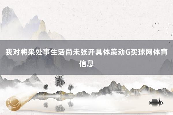 我对将来处事生活尚未张开具体策动G买球网体育信息