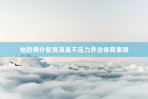 他的得分智商涓滴不压力乔治体育集锦