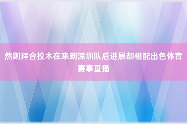 然则拜合拉木在来到深圳队后进展却相配出色体育赛事直播