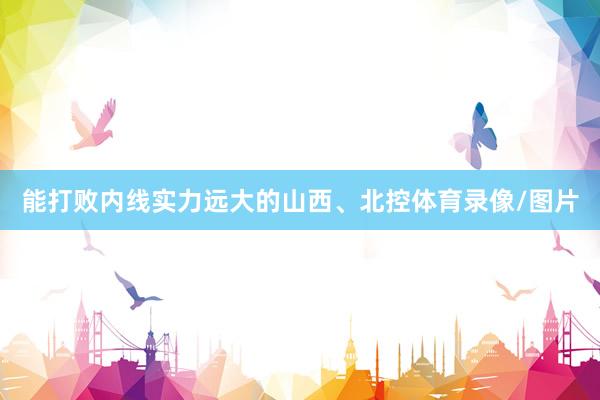 能打败内线实力远大的山西、北控体育录像/图片