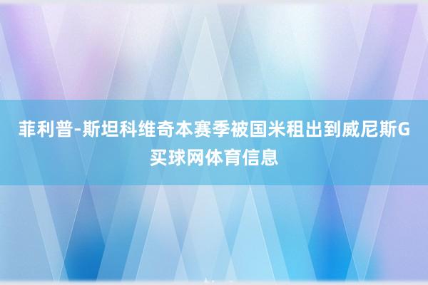 菲利普-斯坦科维奇本赛季被国米租出到威尼斯G买球网体育信息