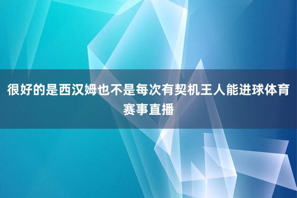 很好的是西汉姆也不是每次有契机王人能进球体育赛事直播