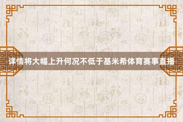 详情将大幅上升何况不低于基米希体育赛事直播