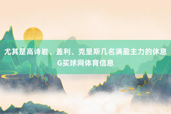 尤其是高诗岩、盖利、克里斯几名满盈主力的休息G买球网体育信息