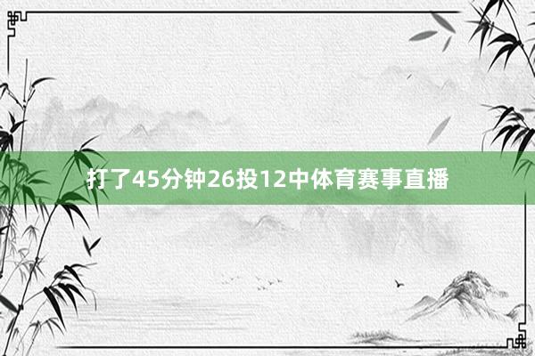 打了45分钟26投12中体育赛事直播