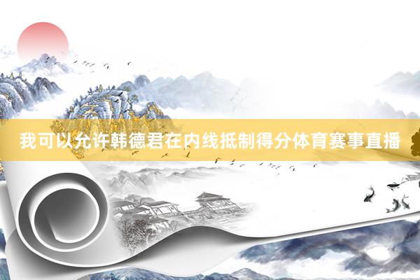 我可以允许韩德君在内线抵制得分体育赛事直播