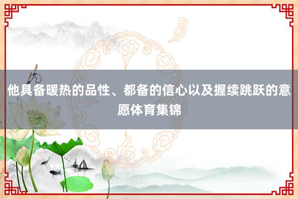 他具备暖热的品性、都备的信心以及握续跳跃的意愿体育集锦