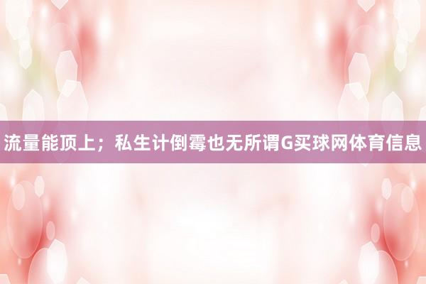 流量能顶上；私生计倒霉也无所谓G买球网体育信息
