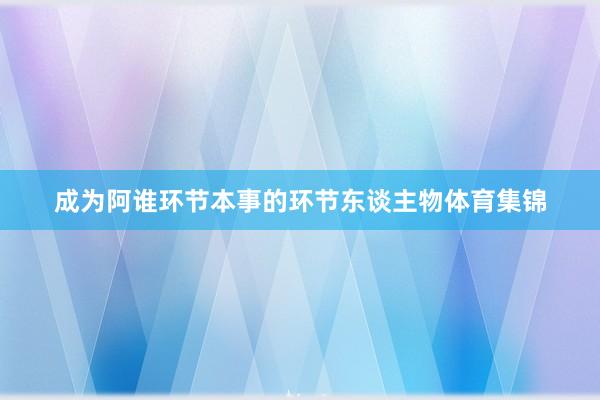 成为阿谁环节本事的环节东谈主物体育集锦