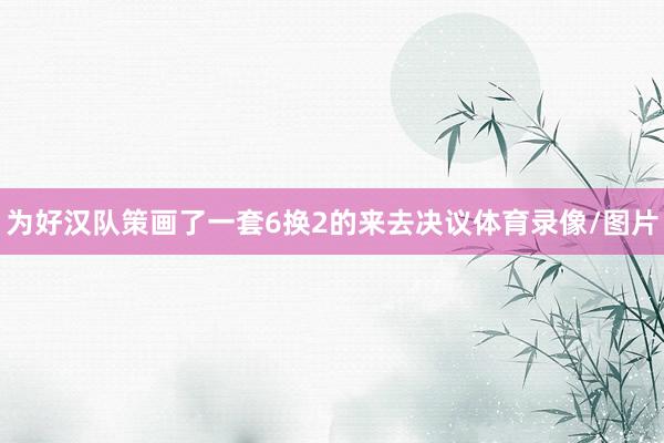 为好汉队策画了一套6换2的来去决议体育录像/图片