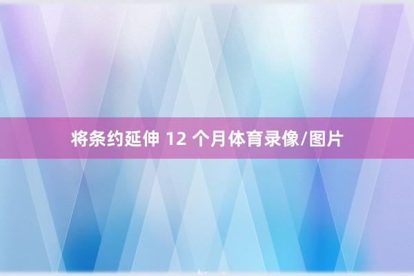 将条约延伸 12 个月体育录像/图片