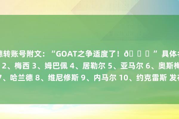 德转账号附文：“GOAT之争适度了！🐐” 具体名次如下： 1、C罗 2、梅西 3、姆巴佩 4、居勒尔 5、亚马尔 6、奥斯梅恩 7、哈兰德 8、维尼修斯 9、内马尔 10、约克雷斯 发布于：福建省G买球网体育信息