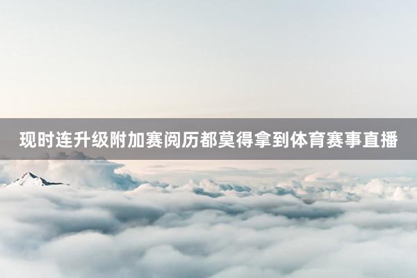 现时连升级附加赛阅历都莫得拿到体育赛事直播