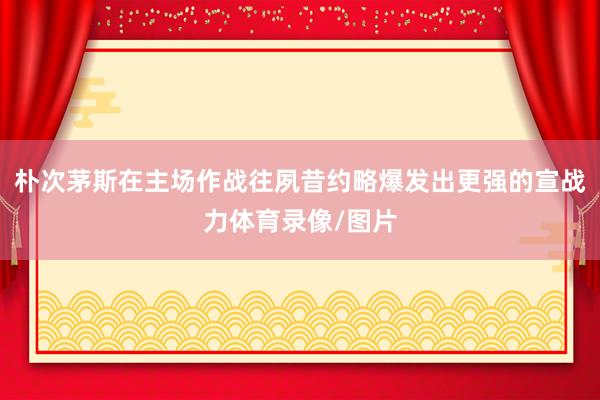 朴次茅斯在主场作战往夙昔约略爆发出更强的宣战力体育录像/图片