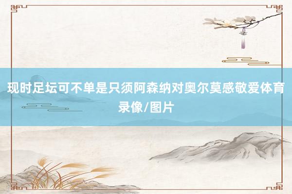 现时足坛可不单是只须阿森纳对奥尔莫感敬爱体育录像/图片