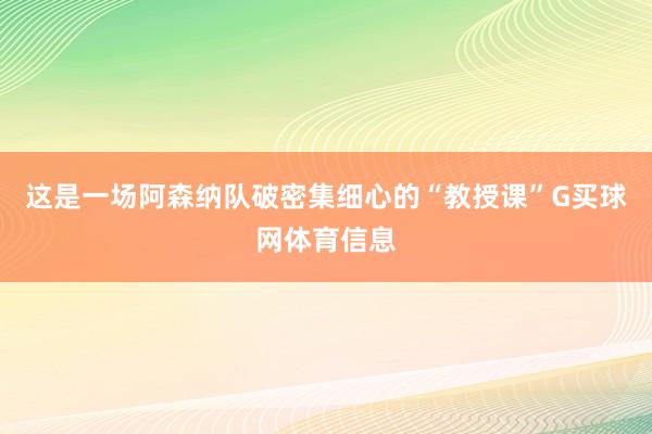 这是一场阿森纳队破密集细心的“教授课”G买球网体育信息