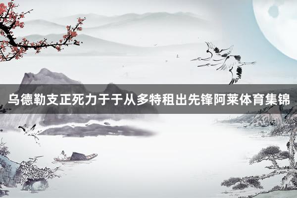 乌德勒支正死力于于从多特租出先锋阿莱体育集锦