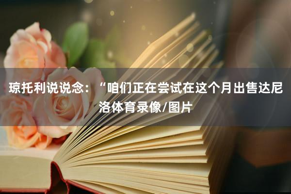 琼托利说说念：“咱们正在尝试在这个月出售达尼洛体育录像/图片