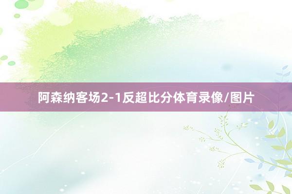 阿森纳客场2-1反超比分体育录像/图片