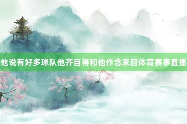 他说有好多球队他齐自得和他作念来回体育赛事直播