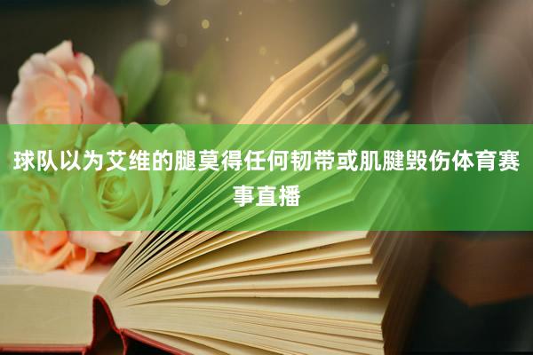 球队以为艾维的腿莫得任何韧带或肌腱毁伤体育赛事直播