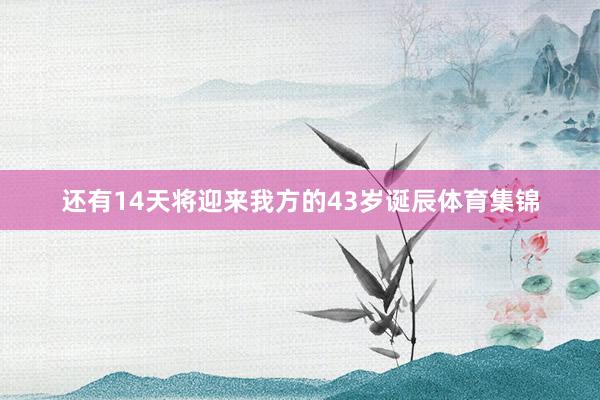 还有14天将迎来我方的43岁诞辰体育集锦