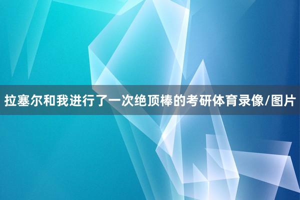 拉塞尔和我进行了一次绝顶棒的考研体育录像/图片