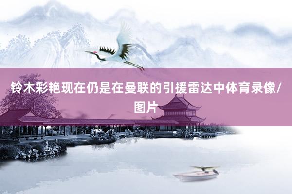 铃木彩艳现在仍是在曼联的引援雷达中体育录像/图片