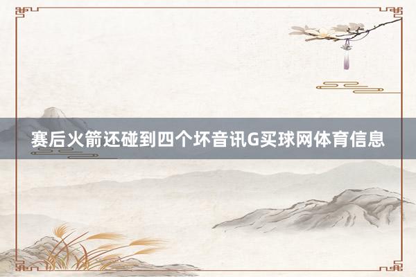 赛后火箭还碰到四个坏音讯G买球网体育信息
