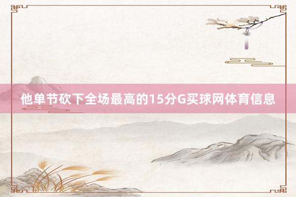 他单节砍下全场最高的15分G买球网体育信息