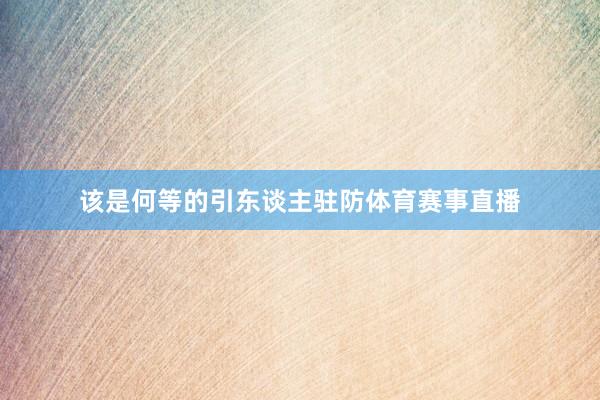 该是何等的引东谈主驻防体育赛事直播