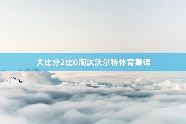 大比分2比0淘汰沃尔特体育集锦