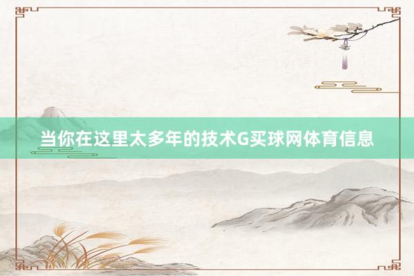 当你在这里太多年的技术G买球网体育信息