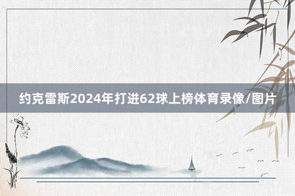 约克雷斯2024年打进62球上榜体育录像/图片